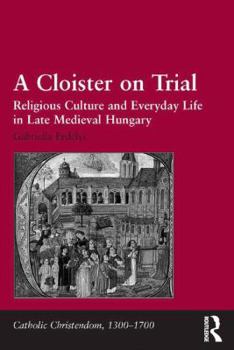 Hardcover A Cloister on Trial: Religious Culture and Everyday Life in Late Medieval Hungary Book