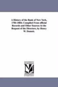 Paperback A History of the Bank of New York, 1784-1884; Compiled from Official Records and Other Sources at the Request of the Directors, by Henry W. Domett. Book