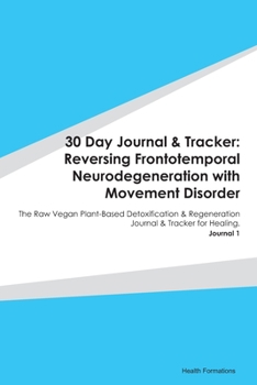 30 Day Journal & Tracker: Reversing Frontotemporal Neurodegeneration with Movement Disorder: The Raw Vegan Plant-Based Detoxification & Regeneration Journal & Tracker for Healing. Journal 1