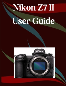 Paperback Nikon Z7 II User Guide: A Step-by-Step Manual for Beginners and Seniors Covering Essential Camera Features, Creative Techniques, Tips, Tricks and Effo Book