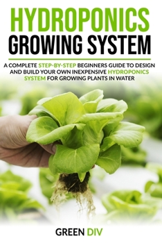 Paperback Hydroponics Growing System: A Complete Step-by-Step Beginners Guide to Design and Build Your Own Inexpensive Hydroponics System for Growing Plants Book