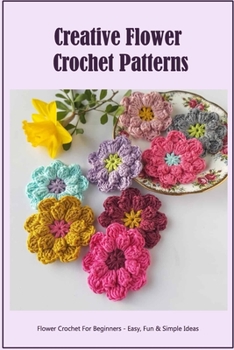 Paperback Creative Flower Crochet Patterns: Flower Crochet For Beginners - Easy, Fun & Simple Ideas: Easy Crochet Projects with Flower Book