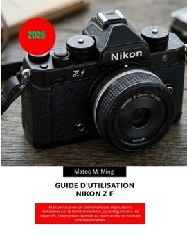 Guide d'utilisation Nikon Z f 2026: Manuel tout-en-un contenant des instructions détaillées sur le fonctionnement, la configuration, les objectifs, ... Mastery Manual Guide) (French Edition)