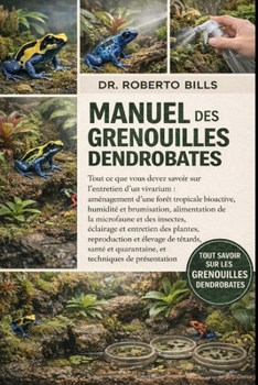 MANUEL DES GRENOUILLES DENDROBATES: Tout ce que vous devez savoir sur l'entretien d'un vivarium : aménagement d'une forêt tropicale bioactive, ... et entretien des plantes... (French Edition)