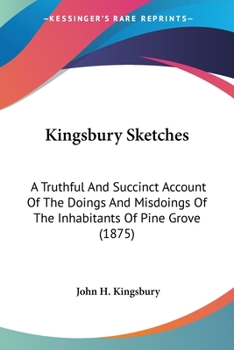 Paperback Kingsbury Sketches: A Truthful And Succinct Account Of The Doings And Misdoings Of The Inhabitants Of Pine Grove (1875) Book