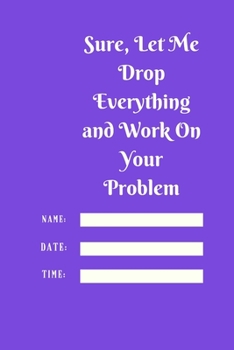 Paperback Sure, Let Me Drop Everything and Work On Your Problem: Lined notebook.Notebook, Journal, Diary, Doodle Book (120Pages, Blank, 6 x 9) Book