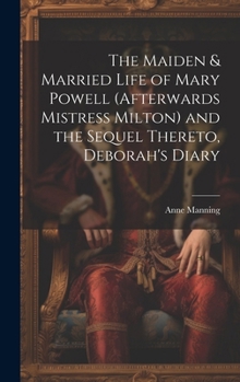 The Maiden & Married Life of Mary Powell (afterwards Mistress Milton) and the Sequel Thereto, Deborah's Diary