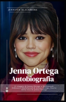Jenna Ortega Autobiografia: Il viaggio di Jenna Ortega a Hollywood, Odissea a Hollywood di Jenna Ortega¸ Storia della vita di Jenna Ortega (Italian Edition)