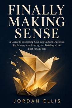 Finally Making Sense: A Guide to Processing Your Late Autism Diagnosis, Reclaiming Your History, and Building a Life That Finally Fits