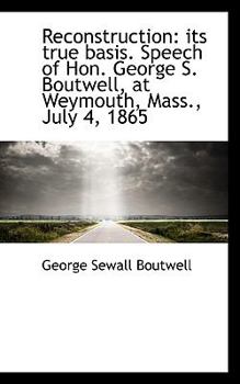 Paperback Reconstruction: Its True Basis. Speech of Hon. George S. Boutwell, at Weymouth, Mass., July 4, 1865 Book