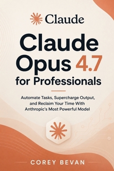 Claude Opus 4.7 for Professionals: Automate Tasks, Supercharge Output, and Reclaim Your Time With Anthropic's Most Powerful Model