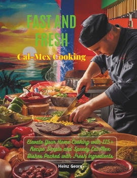 Fast and Fresh Cal-Mex Cooking : Elevate Your Home Cooking with 115+ Recipe Simple and Speedy Cal-Mex Dishes Packed with Fresh Ingredients