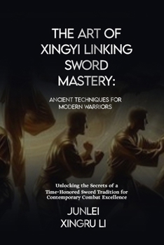 The Art of Xingyi Linking Sword Mastery: Ancient Techniques for Modern Warriors: Unlocking the Secrets of a Time-Honored Sword Tradition for Contempor