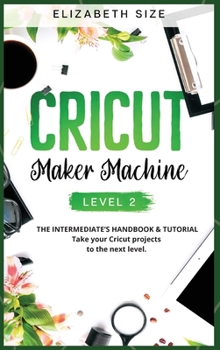 Hardcover Cricut Maker Machine: LEVEL 2: THE INTERMEDIATE'S HANDBOOK & TUTORIAL Take your Cricut projects to the next level. Book