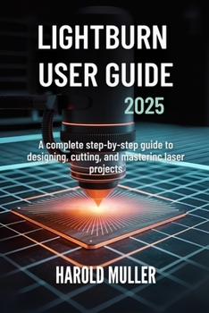 Paperback Lightburn User Guide 2025: A Complete Step-by-Step Guide to Designing, Cutting, and Mastering Laser Projects Book