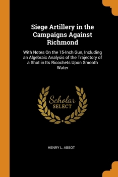 Paperback Siege Artillery in the Campaigns Against Richmond: With Notes On the 15-Inch Gun, Including an Algebraic Analysis of the Trajectory of a Shot in Its R Book