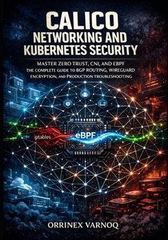 Paperback Calico Networking and Kubernetes Security: Master Zero Trust, Cni, and eBPF the Complete Guide to Bgp Routing, Wireguard Encryption, and Production Tr Book