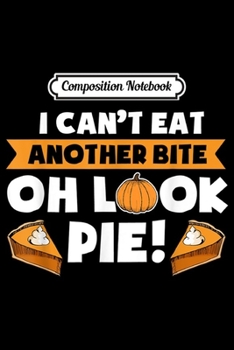 Composition Notebook: Funny Thanksgiving I Can't Eat Another Bite Oh Look Pie  Journal/Notebook Blank Lined Ruled 6x9 100 Pages