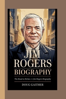 JIM ROGERS: THE ROAD TO RICHES: A JIM ROGERS BIOGRAPHY