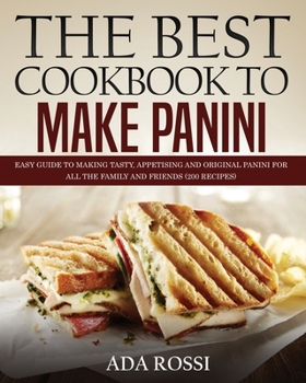 The Best Cookbook to Make Panini: Easy Guide to Making Tasty, Appetising and Original Panini for All the Family and Friends