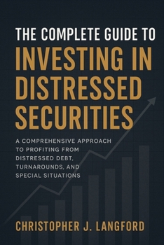 The Complete Guide to Investing in Distressed Securities: A Comprehensive Approach to Profiting from Distressed Debt, Turnarounds, and Special Situations