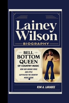 LAINEY WILSON BIOGRAPHY: BELL BOTTOM QUEEN OF COUNTRY MUSIC - HOW HER UNIQUE VOICE AND STYLE CAPTIVATED THE COUNTRY MUSIC SCENE