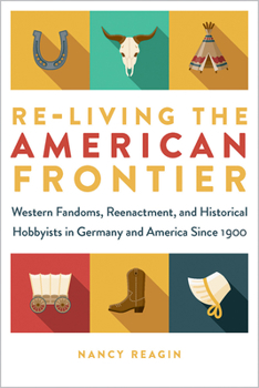 Re-living the American Frontier: Western Fandoms, Reenactment, and Historical Hobbyists in Germany and America Since 1900 - Book  of the Fandom & Culture