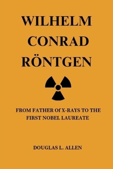 Paperback Wilhelm Conrad Röntgen: From Father Of X-rays To the First Nobel Laureate Book