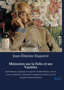 Mémoires sur la Folie et ses Variétés: Étude Médicale, Hygiénique et Légale des Troubles Mentaux, de leurs Causes, Symptômes, Traitements et ... et Planches Illustrées (French Edition)