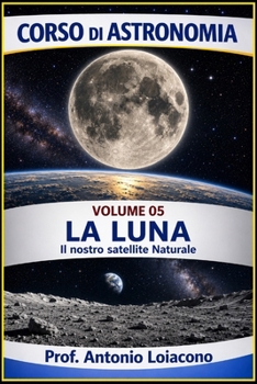 CORSO DI ASTRONOMIA - Volume 5 - LA LUNA: Il Nostro Satellite Naturale (CORSO DI ASTRONOMIA - Di Antonio Loiacono) (Italian Edition)
