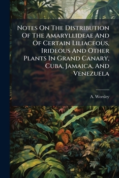 Notes On The Distribution Of The Amaryllideae: And Of Certain Liliaceous, Irideous And Other Plants In Grand Canary, Cuba, Jamaica, And Venezuela