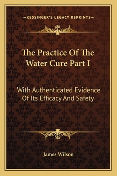 Paperback The Practice Of The Water Cure Part I: With Authenticated Evidence Of Its Efficacy And Safety Book