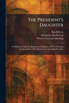 The President's Daughter: On Elizabeth Ann, the Illegitimate Daughter of W. G. Harding and the Author. With Illustrations, Including Portraits.