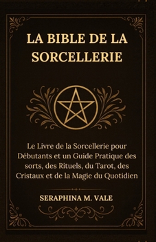 La Bible de la Sorcellerie: Le Livre de la Sorcellerie pour Débutants et un Guide Pratique des sorts, des Rituels, du Tarot, des Cristaux et de la Magie du Quotidien (French Edition)