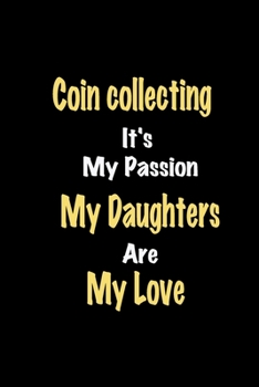 Coin collecting It's My Passion My Daughters Are My Love: Lined notebook / Great Coin collecting Funny quote in this Coin collecting Journal, This ... Also for Coin collecting Hobby Lover