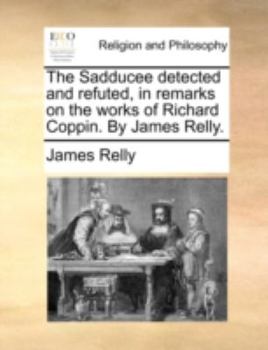 Paperback The Sadducee Detected and Refuted, in Remarks on the Works of Richard Coppin. by James Relly. Book