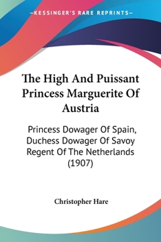 Paperback The High And Puissant Princess Marguerite Of Austria: Princess Dowager Of Spain, Duchess Dowager Of Savoy Regent Of The Netherlands (1907) Book