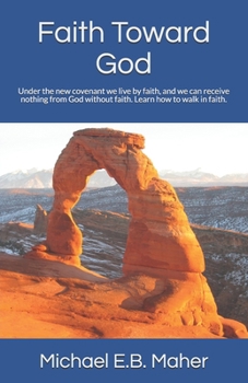 Faith Toward God: Under the new covenant we live by faith, and we can receive nothing from God without faith. Learn how to walk in faith