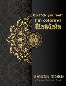 Go f*ck yourself, I'm coloring Mandala: Swear Word Coloring Book for adults: Fun curse word Motivational Humorous and Stress Relief with Relaxing ... book gift, 61 Sweary Words Coloring Pages