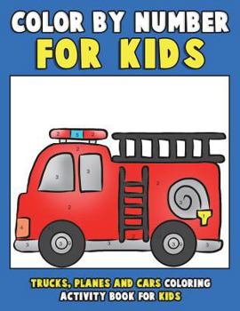 Color by Number for Kids: Trucks, Planes and Cars Coloring Activity Book for Kids: Vehicles Coloring Book for Kids, Toddlers and Preschoolers with Trucks, Planes, Cars, Helicopters, Buses and Things T