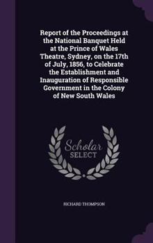 Hardcover Report of the Proceedings at the National Banquet Held at the Prince of Wales Theatre, Sydney, on the 17th of July, 1856, to Celebrate the Establishme Book