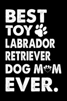 Best Toy Labrador Retriever Dog Mom Ever: Dog Trainer Journal, Notebook Or Diary For True Dog Lovers, Perfect Gift for Labrador Retriever Lover.