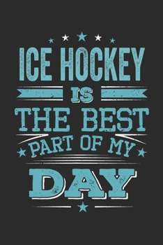 Ice Hockey Is The Best Part Of My Day: Funny Cool Ice Hockey Journal | Notebook | Workbook | Diary | Planner - 6x9 - 120 College Ruled Lined Paper ... Fans, Teams, Clubs, Ice Hockey Lovers
