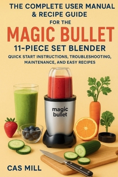 Paperback The Complete User Manual & Recipe Guide for the Magic Bullet 11-Piece Set Blender: Quick Start Instructions, Troubleshooting, Maintenance, and Easy Re Book