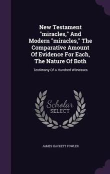 Hardcover New Testament "miracles," And Modern "miracles," The Comparative Amount Of Evidence For Each, The Nature Of Both: Testimony Of A Hundred Witnesses Book