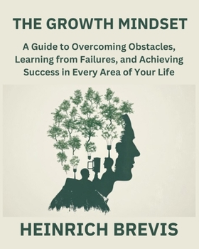 The Growth Mindset: A Guide to Overcoming Obstacles, Learning from Failures, and Achieving Success in Every Area of Your Life