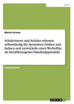 Paperback Schülerinnen und Schüler erlernen selbstständig die Sportarten Frisbee und Indiaca und entwickeln einen Werbefilm als berufsbezogenes Handlungsprodukt [German] Book