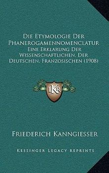 Paperback Die Etymologie Der Phanerogamennomenclatur: Eine Erklarung Der Wissenschaftlichen, Der Deutschen, Franzosischen (1908) [German] Book