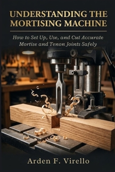 Understanding The Mortising Machine: How to Set Up, Use, and Cut Accurate Mortise and Tenon Joints Safely