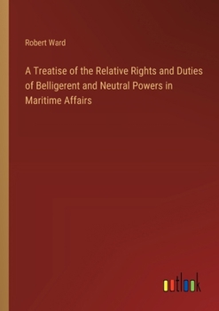 Paperback A Treatise of the Relative Rights and Duties of Belligerent and Neutral Powers in Maritime Affairs Book